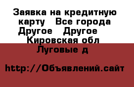 Заявка на кредитную карту - Все города Другое » Другое   . Кировская обл.,Луговые д.